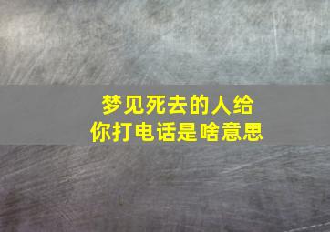 梦见死去的人给你打电话是啥意思