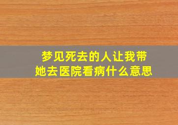 梦见死去的人让我带她去医院看病什么意思