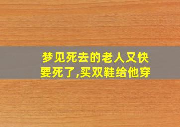 梦见死去的老人又快要死了,买双鞋给他穿