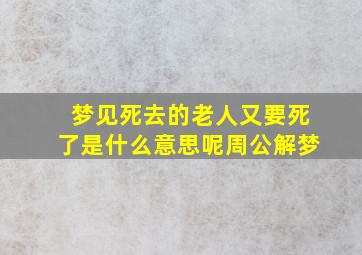 梦见死去的老人又要死了是什么意思呢周公解梦