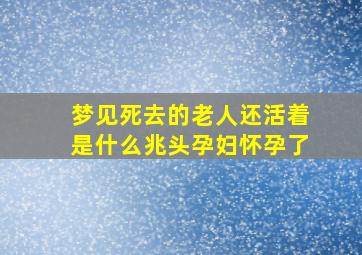 梦见死去的老人还活着是什么兆头孕妇怀孕了