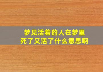 梦见活着的人在梦里死了又活了什么意思啊