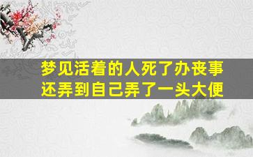 梦见活着的人死了办丧事还弄到自己弄了一头大便