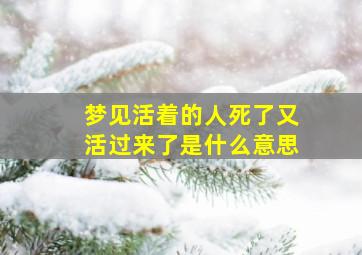 梦见活着的人死了又活过来了是什么意思