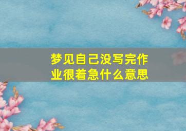 梦见自己没写完作业很着急什么意思