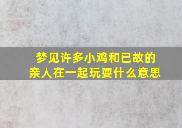 梦见许多小鸡和已故的亲人在一起玩耍什么意思