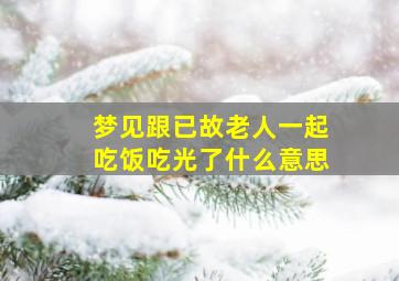 梦见跟已故老人一起吃饭吃光了什么意思