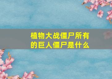 植物大战僵尸所有的巨人僵尸是什么