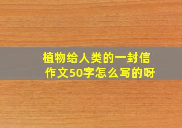 植物给人类的一封信作文50字怎么写的呀