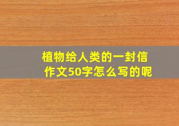 植物给人类的一封信作文50字怎么写的呢