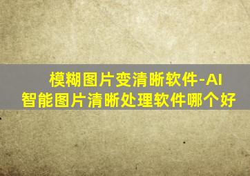 模糊图片变清晰软件-AI智能图片清晰处理软件哪个好