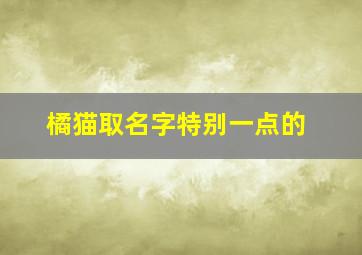 橘猫取名字特别一点的