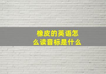 橡皮的英语怎么读音标是什么