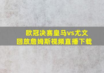 欧冠决赛皇马vs尤文回放詹姆斯视频直播下载