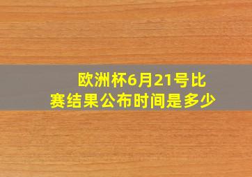 欧洲杯6月21号比赛结果公布时间是多少