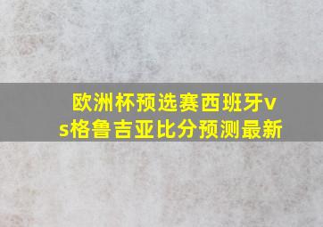 欧洲杯预选赛西班牙vs格鲁吉亚比分预测最新