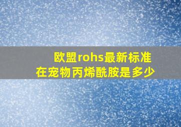 欧盟rohs最新标准在宠物丙烯酰胺是多少