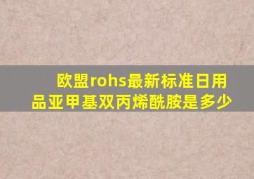 欧盟rohs最新标准日用品亚甲基双丙烯酰胺是多少