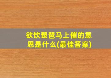 欲饮琵琶马上催的意思是什么(最佳答案)