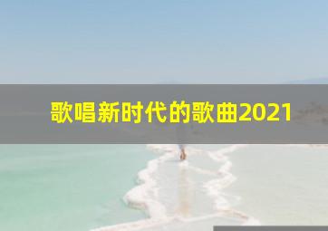 歌唱新时代的歌曲2021