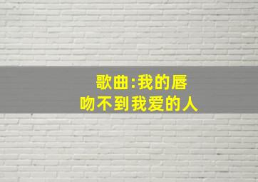 歌曲:我的唇吻不到我爱的人