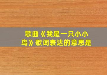 歌曲《我是一只小小鸟》歌词表达的意思是