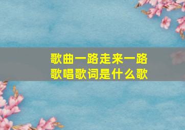 歌曲一路走来一路歌唱歌词是什么歌