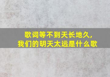 歌词等不到天长地久,我们的明天太远是什么歌