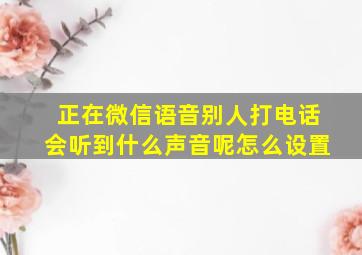 正在微信语音别人打电话会听到什么声音呢怎么设置