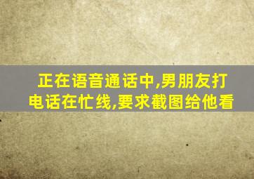 正在语音通话中,男朋友打电话在忙线,要求截图给他看