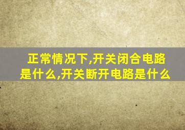 正常情况下,开关闭合电路是什么,开关断开电路是什么