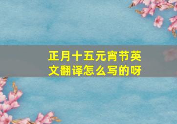 正月十五元宵节英文翻译怎么写的呀