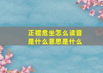 正襟危坐怎么读音是什么意思是什么