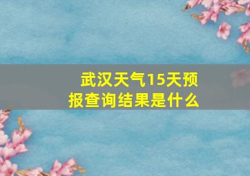 武汉天气15天预报查询结果是什么