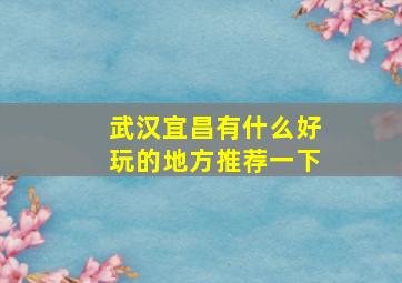 武汉宜昌有什么好玩的地方推荐一下