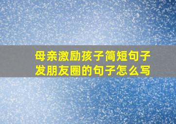 母亲激励孩子简短句子发朋友圈的句子怎么写