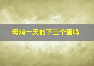 母鸡一天能下三个蛋吗