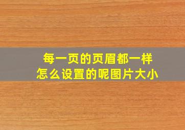 每一页的页眉都一样怎么设置的呢图片大小