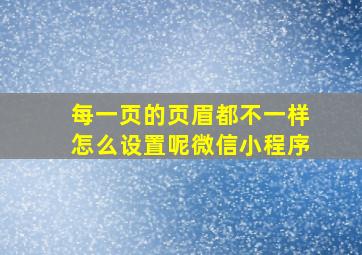 每一页的页眉都不一样怎么设置呢微信小程序