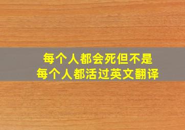 每个人都会死但不是每个人都活过英文翻译