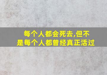 每个人都会死去,但不是每个人都曾经真正活过