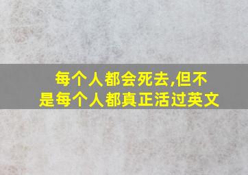 每个人都会死去,但不是每个人都真正活过英文