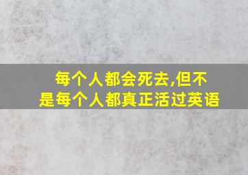 每个人都会死去,但不是每个人都真正活过英语