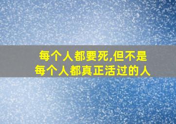 每个人都要死,但不是每个人都真正活过的人