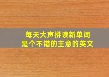 每天大声拼读新单词是个不错的主意的英文