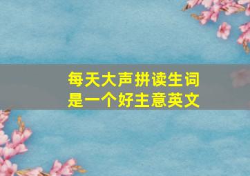 每天大声拼读生词是一个好主意英文