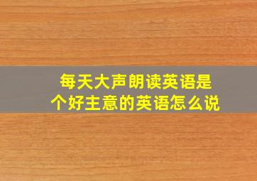 每天大声朗读英语是个好主意的英语怎么说