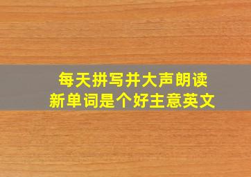 每天拼写并大声朗读新单词是个好主意英文