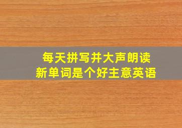 每天拼写并大声朗读新单词是个好主意英语