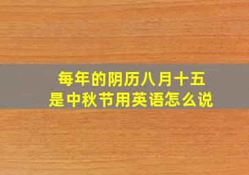 每年的阴历八月十五是中秋节用英语怎么说